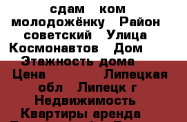 сдам 2 ком. молодожёнку › Район ­ советский › Улица ­ Космонавтов › Дом ­ 24 › Этажность дома ­ 5 › Цена ­ 10 000 - Липецкая обл., Липецк г. Недвижимость » Квартиры аренда   . Липецкая обл.,Липецк г.